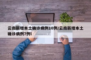 云南新增本土确诊病例10例/云南新增本土确诊病例7例l