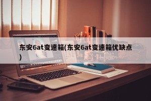 东安6at变速箱(东安6at变速箱优缺点)