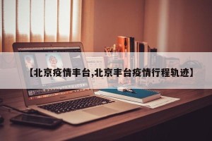 【北京疫情丰台,北京丰台疫情行程轨迹】
