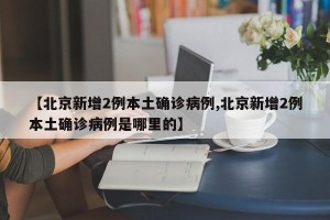 【北京新增2例本土确诊病例,北京新增2例本土确诊病例是哪里的】