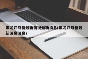黑龙江疫情最新情况最新消息(黑龙江疫情最新消息消息)