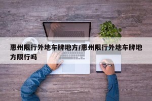 惠州限行外地车牌地方/惠州限行外地车牌地方限行吗