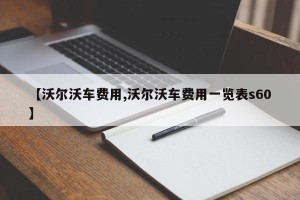 【沃尔沃车费用,沃尔沃车费用一览表s60】