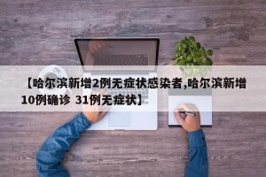 【哈尔滨新增2例无症状感染者,哈尔滨新增10例确诊 31例无症状】