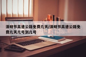 清明节高速公路免费几天/清明节高速公路免费几天几号到几号
