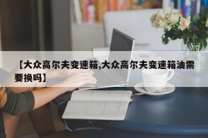 【大众高尔夫变速箱,大众高尔夫变速箱油需要换吗】