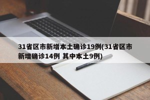 31省区市新增本土确诊19例(31省区市新增确诊14例 其中本土9例)