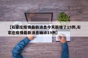 【石家庄疫情最新消息今天新增了15例,石家庄疫情最新消息确诊19例】