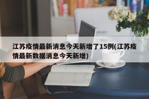 江苏疫情最新消息今天新增了15例(江苏疫情最新数据消息今天新增)