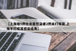 【上海增5例社会面感染者2例未打疫苗,上海不打疫苗感染追责】