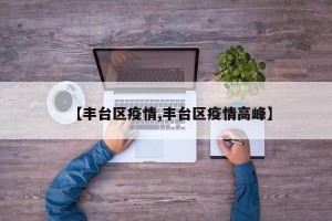 【丰台区疫情,丰台区疫情高峰】