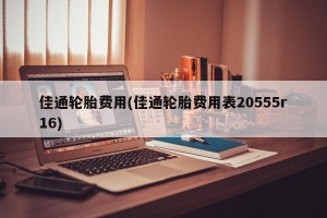 佳通轮胎费用(佳通轮胎费用表20555r16)