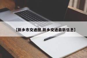 【新乡市交通图,新乡交通最新信息】
