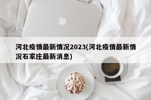 河北疫情最新情况2023(河北疫情最新情况石家庄最新消息)