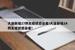 大连新增27例无症状感染者/大连新增24例无症状感染者!