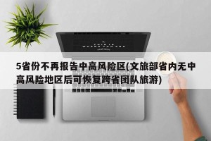 5省份不再报告中高风险区(文旅部省内无中高风险地区后可恢复跨省团队旅游)