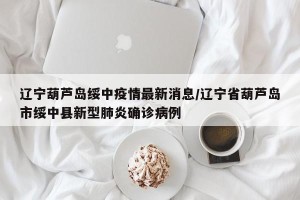 辽宁葫芦岛绥中疫情最新消息/辽宁省葫芦岛市绥中县新型肺炎确诊病例