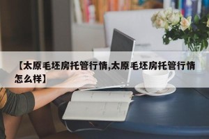 【太原毛坯房托管行情,太原毛坯房托管行情怎么样】