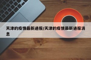 天津的疫情最新通报/天津的疫情最新通报消息