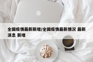 全国疫情最新新增/全国疫情最新情况 最新消息 新增
