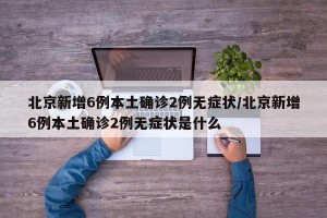 北京新增6例本土确诊2例无症状/北京新增6例本土确诊2例无症状是什么