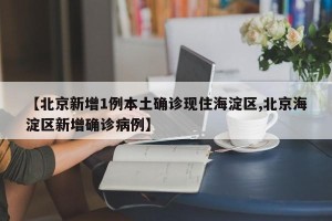 【北京新增1例本土确诊现住海淀区,北京海淀区新增确诊病例】