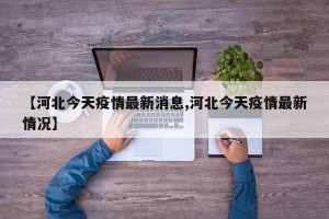 【河北今天疫情最新消息,河北今天疫情最新情况】