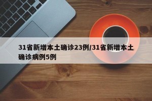 31省新增本土确诊23例/31省新增本土确诊病例5例