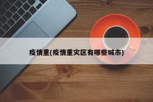 疫情重(疫情重灾区有哪些城市)