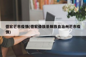 德宏芒市疫情(德宏傣族景颇族自治州芒市疫情)