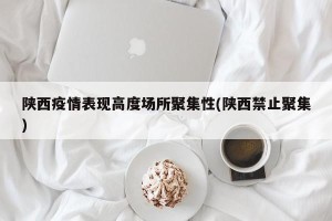 陕西疫情表现高度场所聚集性(陕西禁止聚集)