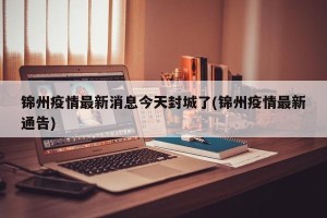 锦州疫情最新消息今天封城了(锦州疫情最新通告)
