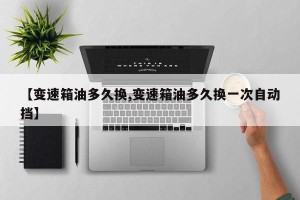 【变速箱油多久换,变速箱油多久换一次自动挡】