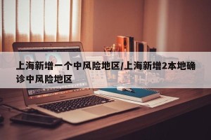 上海新增一个中风险地区/上海新增2本地确诊中风险地区