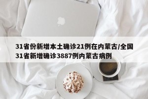 31省份新增本土确诊21例在内蒙古/全国31省新增确诊3887例内蒙古病例