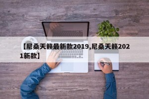 【尼桑天籁最新款2019,尼桑天籁2021新款】