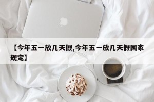 【今年五一放几天假,今年五一放几天假国家规定】