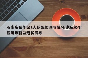 石家庄裕华区1人核酸检测阳性/石家庄裕华区确诊新型冠状病毒
