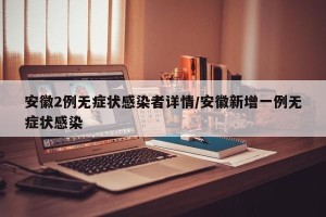 安徽2例无症状感染者详情/安徽新增一例无症状感染
