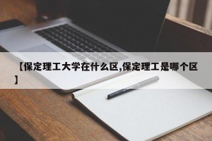 【保定理工大学在什么区,保定理工是哪个区】