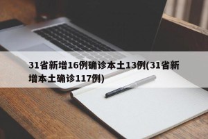 31省新增16例确诊本土13例(31省新增本土确诊117例)