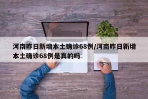 河南昨日新增本土确诊68例/河南昨日新增本土确诊68例是真的吗