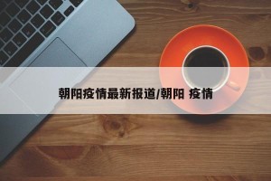 朝阳疫情最新报道/朝阳 疫情