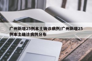 广州新增25例本土确诊病例/广州新增25例本土确诊病例分布