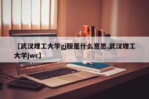 【武汉理工大学gj版是什么意思,武汉理工大学jwc】