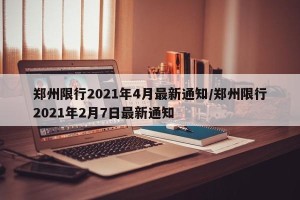 郑州限行2021年4月最新通知/郑州限行2021年2月7日最新通知