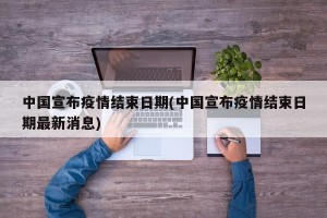 中国宣布疫情结束日期(中国宣布疫情结束日期最新消息)