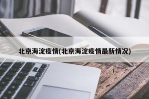 北京海淀疫情(北京海淀疫情最新情况)