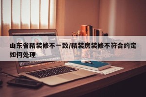 山东省精装修不一致/精装房装修不符合约定如何处理