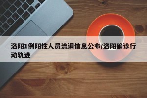 洛阳1例阳性人员流调信息公布/洛阳确诊行动轨迹